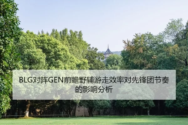 BLG对阵GEN前瞻野辅游走效率对先锋团节奏的影响分析