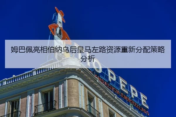 姆巴佩亮相伯纳乌后皇马左路资源重新分配策略分析