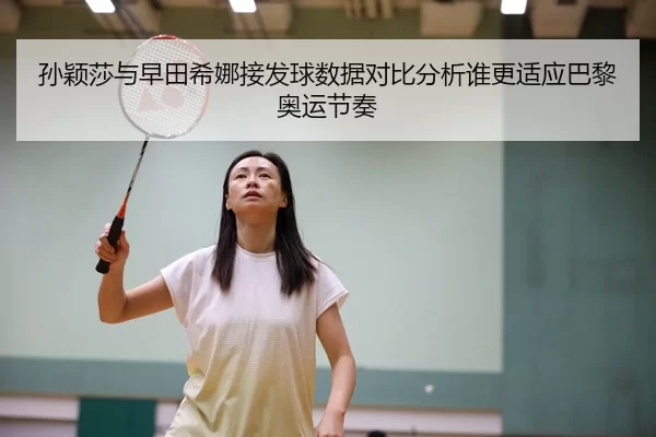 孙颖莎与早田希娜接发球数据对比分析谁更适应巴黎奥运节奏