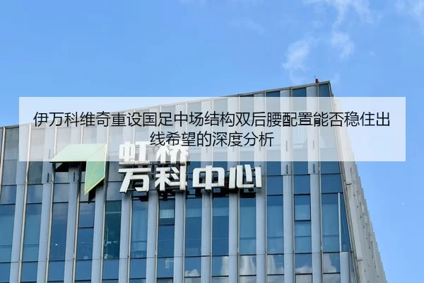 伊万科维奇重设国足中场结构双后腰配置能否稳住出线希望的深度分析
