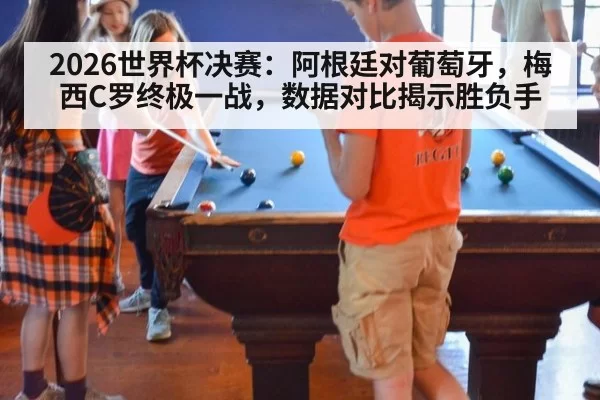 2026世界杯决赛：阿根廷对葡萄牙，梅西C罗终极一战，数据对比揭示胜负手