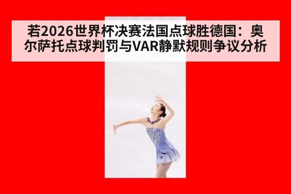 若2026世界杯决赛法国点球胜德国:奥尔萨托点球判罚与VAR静默规则争议分析