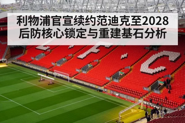 利物浦官宣续约范迪克至2028后防核心锁定与重建基石分析