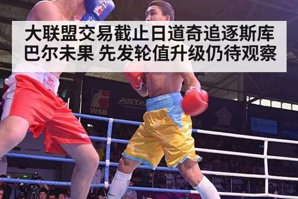 大联盟交易截止日道奇追逐斯库巴尔未果 先发轮值升级仍待观察