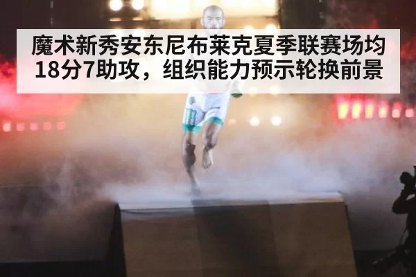 魔术新秀安东尼布莱克夏季联赛场均18分7助攻,组织能力预示轮换前景