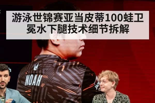 游泳世锦赛亚当皮蒂100蛙卫冕水下腿技术细节拆解