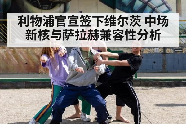 利物浦官宣签下维尔茨 中场新核与萨拉赫兼容性分析