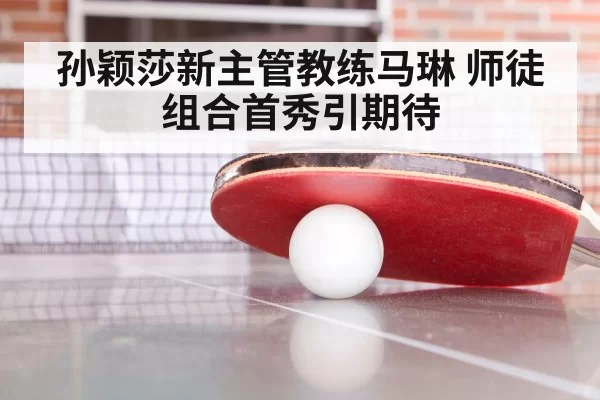 孙颖莎新主管教练马琳 师徒组合首秀引期待