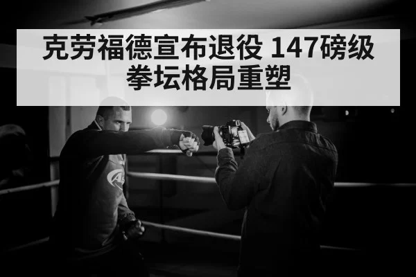 克劳福德宣布退役 147磅级拳坛格局重塑