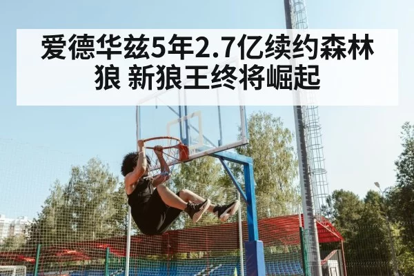 爱德华兹5年2.7亿续约森林狼 新狼王终将崛起